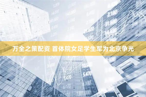 万全之策配资 首体院女足学生军为北京争光