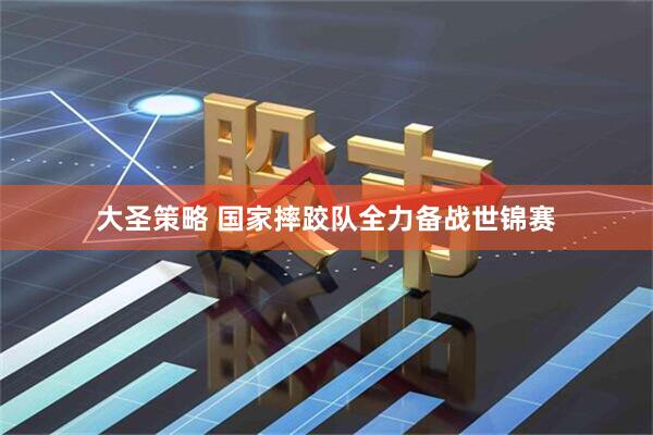 大圣策略 国家摔跤队全力备战世锦赛
