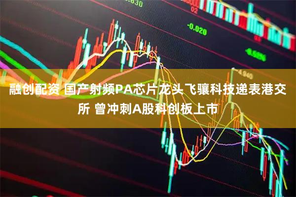 融创配资 国产射频PA芯片龙头飞骧科技递表港交所 曾冲刺A股科创板上市