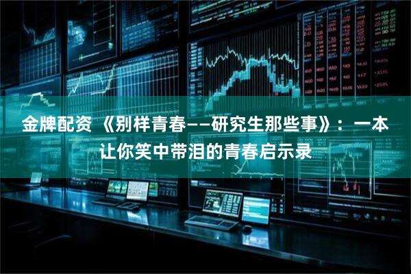 金牌配资 《别样青春——研究生那些事》：一本让你笑中带泪的青春启示录