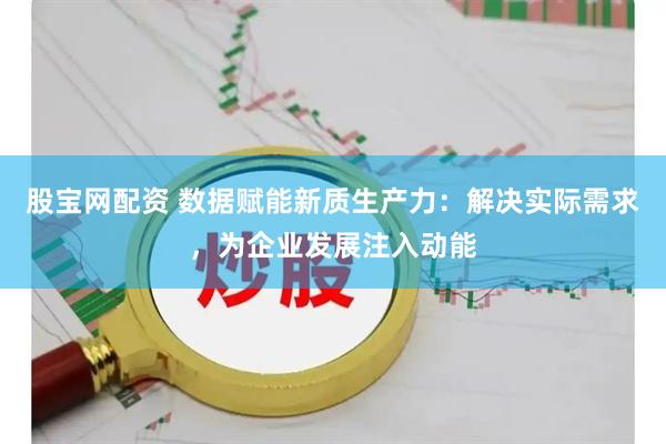 股宝网配资 数据赋能新质生产力：解决实际需求，为企业发展注入动能
