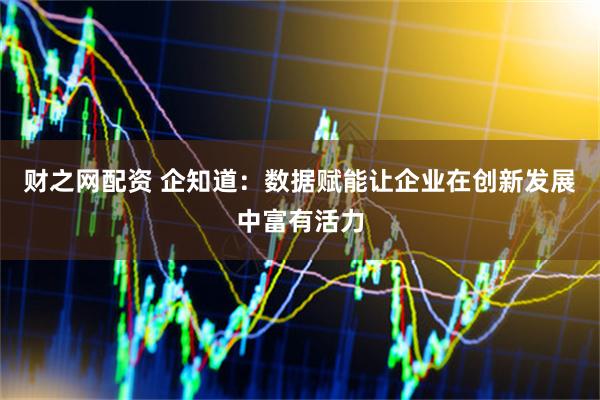 财之网配资 企知道：数据赋能让企业在创新发展中富有活力