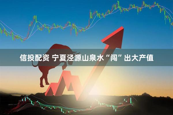 信投配资 宁夏泾源山泉水“闯”出大产值