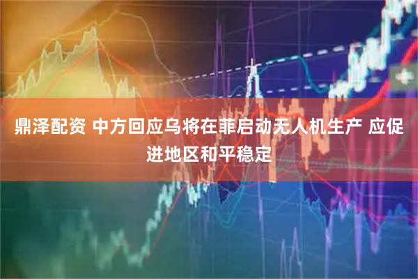 鼎泽配资 中方回应乌将在菲启动无人机生产 应促进地区和平稳定