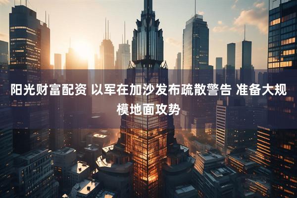 阳光财富配资 以军在加沙发布疏散警告 准备大规模地面攻势