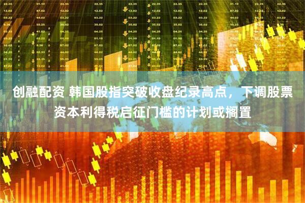 创融配资 韩国股指突破收盘纪录高点，下调股票资本利得税启征门槛的计划或搁置