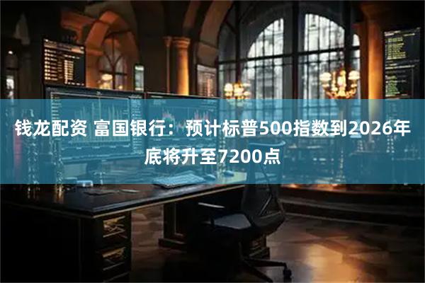 钱龙配资 富国银行：预计标普500指数到2026年底将升至7200点