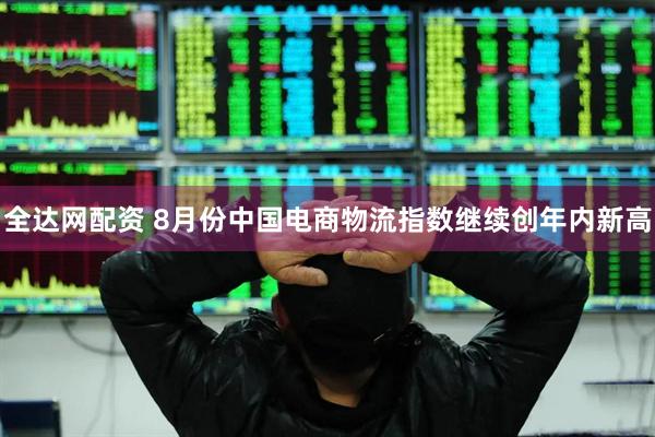 全达网配资 8月份中国电商物流指数继续创年内新高