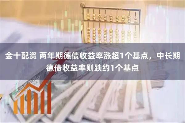 金十配资 两年期德债收益率涨超1个基点，中长期德债收益率则跌约1个基点