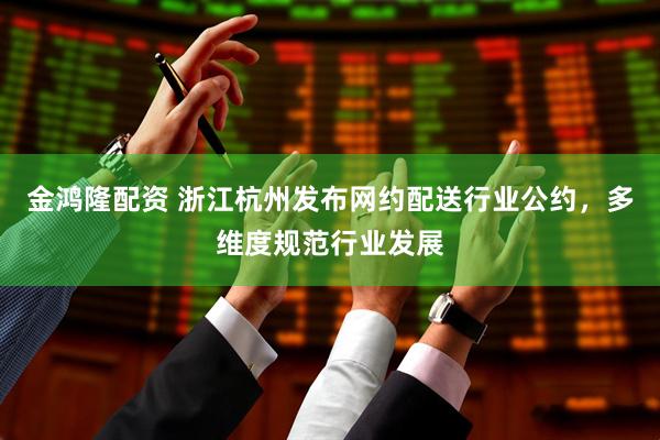 金鸿隆配资 浙江杭州发布网约配送行业公约，多维度规范行业发展