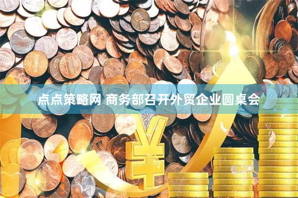 点点策略网 商务部召开外贸企业圆桌会