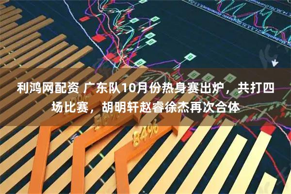 利鸿网配资 广东队10月份热身赛出炉，共打四场比赛，胡明轩赵睿徐杰再次合体