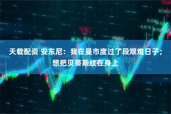 天载配资 安东尼：我在曼市度过了段艰难日子；想把贝蒂斯纹在身上