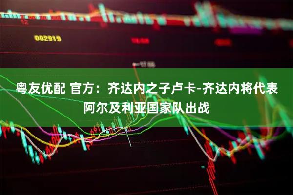 粤友优配 官方：齐达内之子卢卡-齐达内将代表阿尔及利亚国家队出战