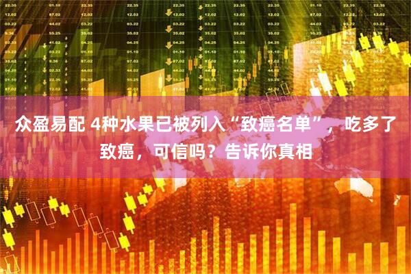 众盈易配 4种水果已被列入“致癌名单”，吃多了致癌，可信吗？告诉你真相
