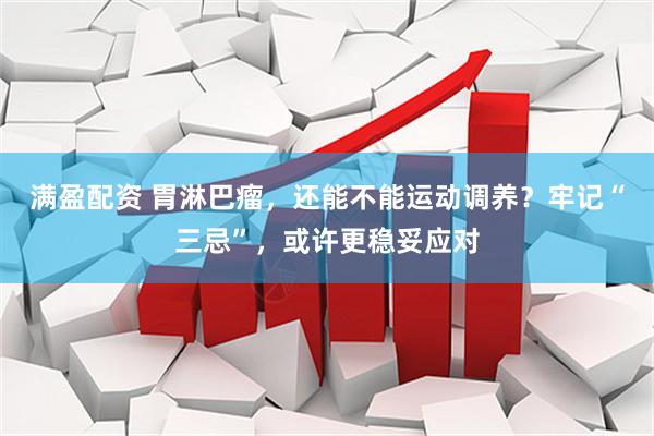 满盈配资 胃淋巴瘤，还能不能运动调养？牢记“三忌”，或许更稳妥应对