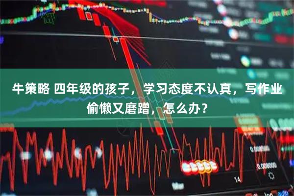 牛策略 四年级的孩子，学习态度不认真，写作业偷懒又磨蹭，怎么办？