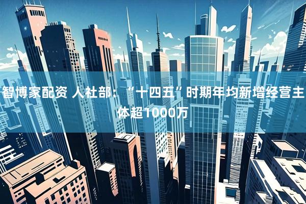智博家配资 人社部：“十四五”时期年均新增经营主体超1000万