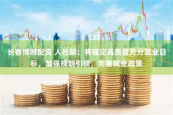长春博时配资 人社部：将锚定高质量充分就业目标，加强规划引领，完善就业政策