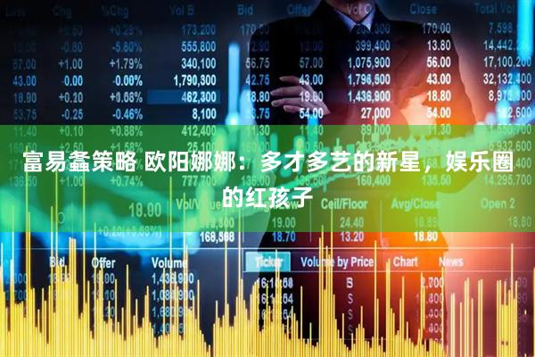 富易螽策略 欧阳娜娜：多才多艺的新星，娱乐圈的红孩子