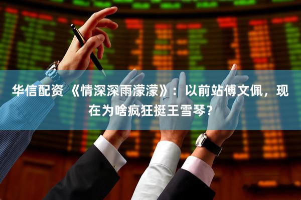 华信配资 《情深深雨濛濛》：以前站傅文佩，现在为啥疯狂挺王雪琴？