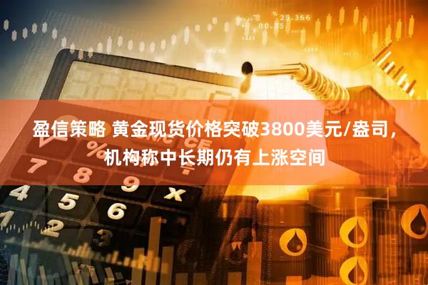 盈信策略 黄金现货价格突破3800美元/盎司，机构称中长期仍有上涨空间