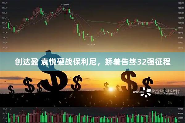 创达盈 袁悦硬战保利尼，娇羞告终32强征程