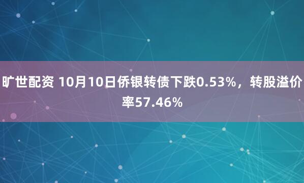 旷世配资 10月10日侨银转债下跌0.53%，转股溢价率57.46%