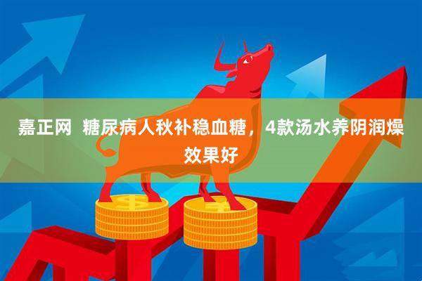 嘉正网  糖尿病人秋补稳血糖，4款汤水养阴润燥效果好