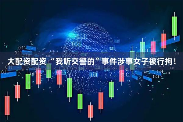 大配资配资 “我听交警的”事件涉事女子被行拘！