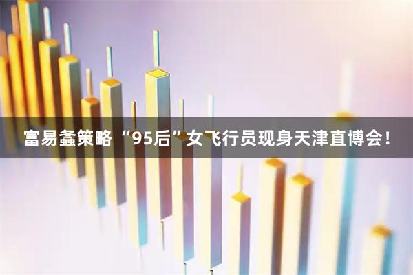 富易螽策略 “95后”女飞行员现身天津直博会！