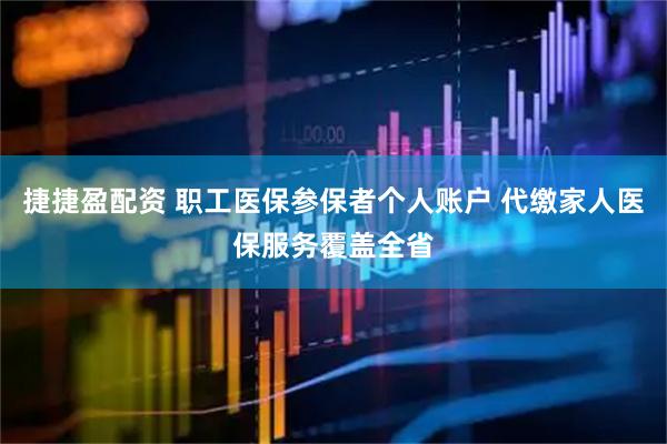 捷捷盈配资 职工医保参保者个人账户 代缴家人医保服务覆盖全省