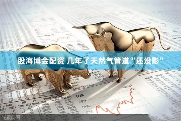 股海博金配资 几年了天然气管道“还没影”