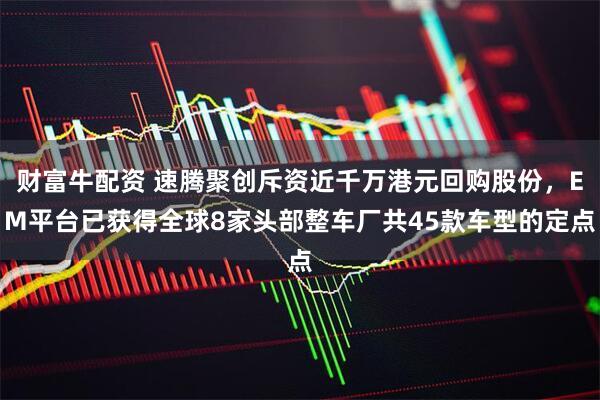 财富牛配资 速腾聚创斥资近千万港元回购股份，EM平台已获得全球8家头部整车厂共45款车型的定点