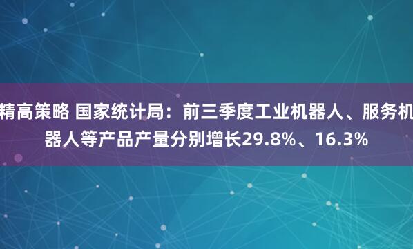 精高策略 国家统计局：前三季度工业机器人、服务机器人等产品产量分别增长29.8%、16.3%