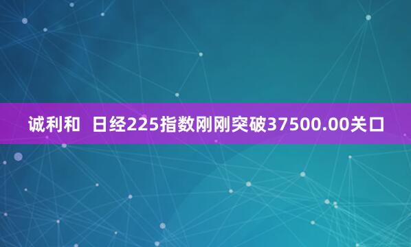 诚利和  日经225指数刚刚突破37500.00关口