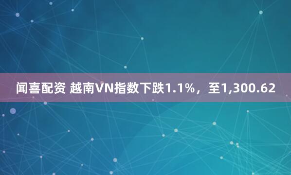 闻喜配资 越南VN指数下跌1.1%，至1,300.62