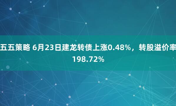 五五策略 6月23日建龙转债上涨0.48%，转股溢价率198.72%