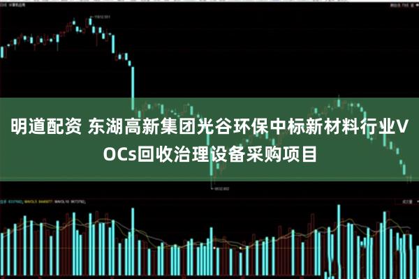 明道配资 东湖高新集团光谷环保中标新材料行业VOCs回收治理设备采购项目