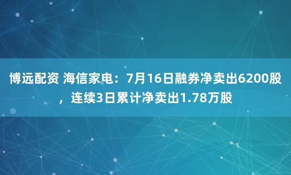 博远配资 海信家电：7月16日融券净卖出6200股，连续3日累计净卖出1.78万股