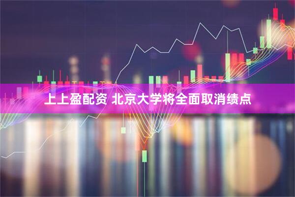 上上盈配资 北京大学将全面取消绩点