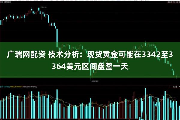 广瑞网配资 技术分析：现货黄金可能在3342至3364美元区间盘整一天