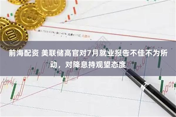 前海配资 美联储高官对7月就业报告不佳不为所动，对降息持观望态度