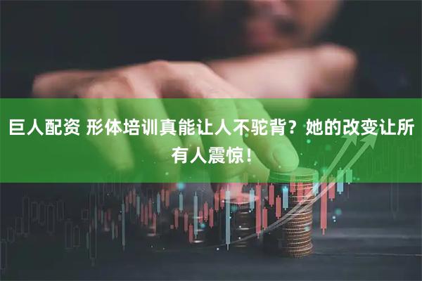 巨人配资 形体培训真能让人不驼背?她的改变让所有人震惊!