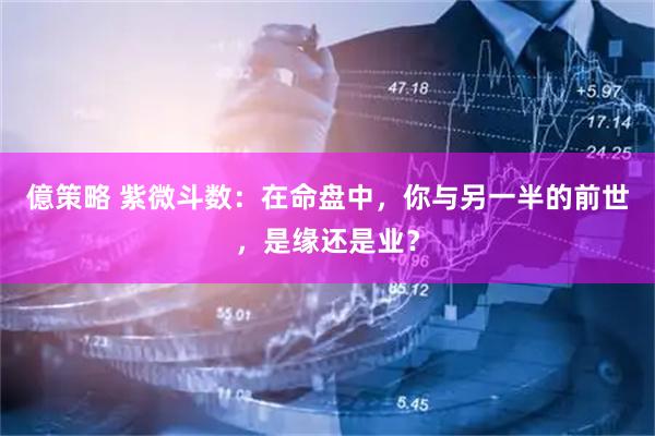 億策略 紫微斗数：在命盘中，你与另一半的前世，是缘还是业？