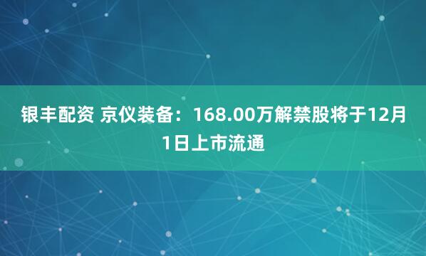银丰配资 京仪装备：168.00万解禁股将于12月1日上市流通
