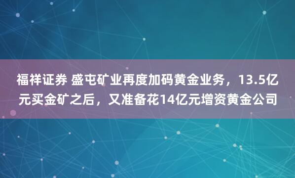 福祥证券 盛屯矿业再度加码黄金业务，13.5亿元买金矿之后，又准备花14亿元增资黄金公司