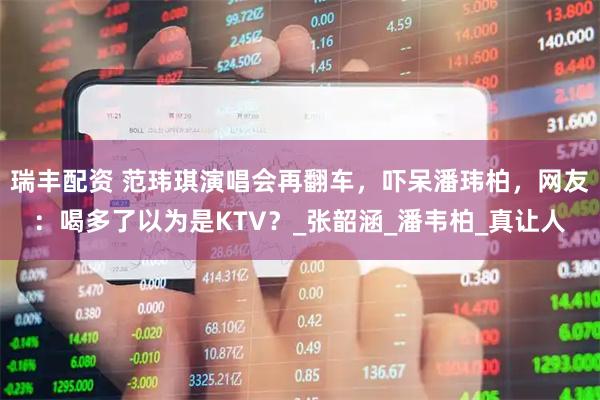 瑞丰配资 范玮琪演唱会再翻车，吓呆潘玮柏，网友：喝多了以为是KTV？_张韶涵_潘韦柏_真让人
