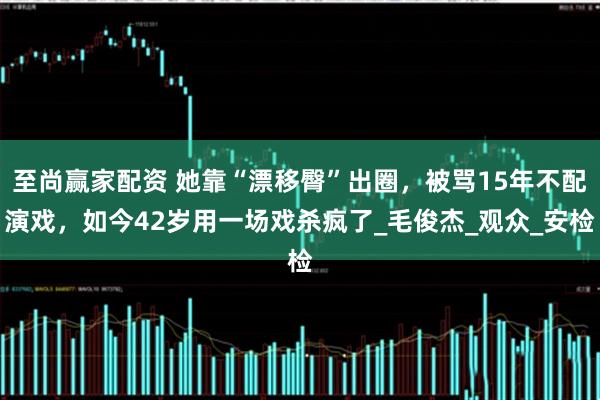 至尚赢家配资 她靠“漂移臀”出圈，被骂15年不配演戏，如今42岁用一场戏杀疯了_毛俊杰_观众_安检