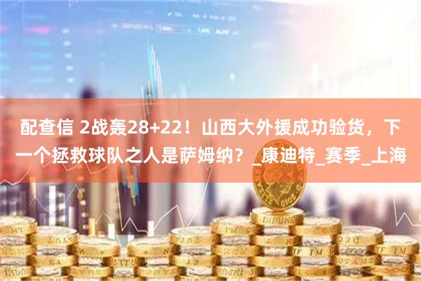 配查信 2战轰28+22！山西大外援成功验货，下一个拯救球队之人是萨姆纳？_康迪特_赛季_上海